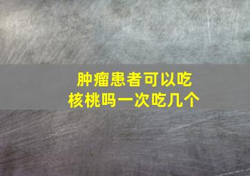 肿瘤患者可以吃核桃吗一次吃几个