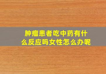 肿瘤患者吃中药有什么反应吗女性怎么办呢