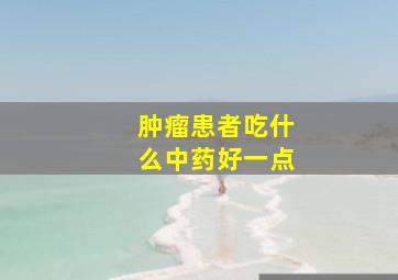 肿瘤患者吃什么中药好一点