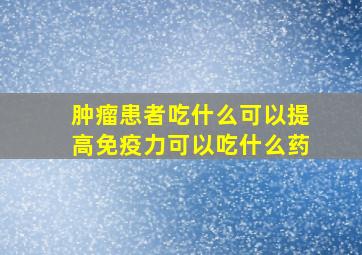 肿瘤患者吃什么可以提高免疫力可以吃什么药