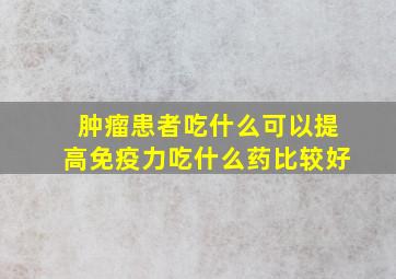 肿瘤患者吃什么可以提高免疫力吃什么药比较好