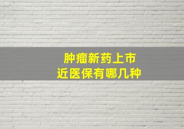 肿瘤新药上市近医保有哪几种