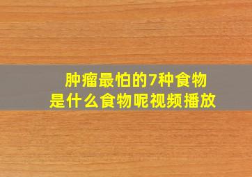 肿瘤最怕的7种食物是什么食物呢视频播放