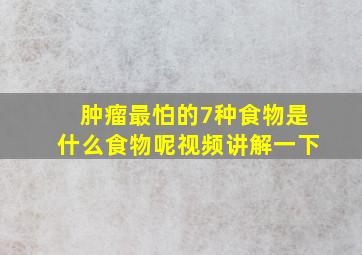 肿瘤最怕的7种食物是什么食物呢视频讲解一下