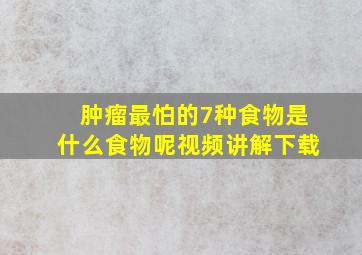 肿瘤最怕的7种食物是什么食物呢视频讲解下载