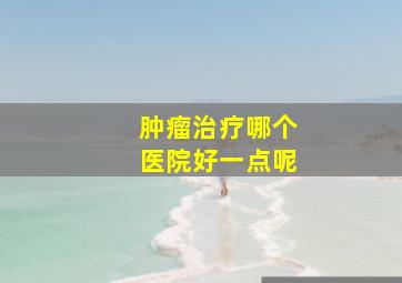 肿瘤治疗哪个医院好一点呢