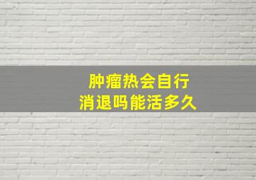 肿瘤热会自行消退吗能活多久