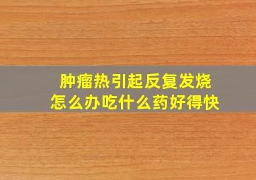 肿瘤热引起反复发烧怎么办吃什么药好得快