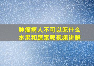 肿瘤病人不可以吃什么水果和蔬菜呢视频讲解