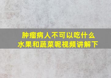 肿瘤病人不可以吃什么水果和蔬菜呢视频讲解下