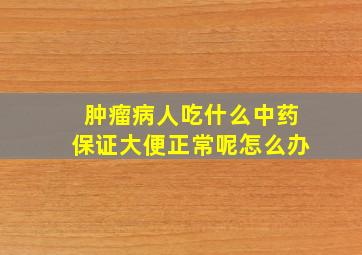 肿瘤病人吃什么中药保证大便正常呢怎么办