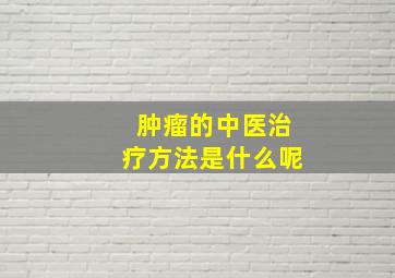 肿瘤的中医治疗方法是什么呢