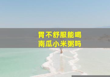 胃不舒服能喝南瓜小米粥吗