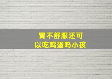 胃不舒服还可以吃鸡蛋吗小孩