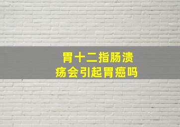 胃十二指肠溃疡会引起胃癌吗