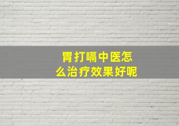 胃打嗝中医怎么治疗效果好呢