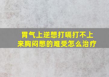 胃气上逆想打嗝打不上来胸闷憋的难受怎么治疗