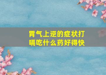 胃气上逆的症状打嗝吃什么药好得快