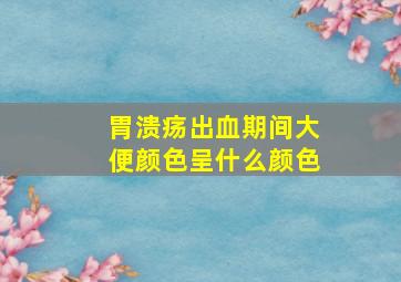 胃溃疡出血期间大便颜色呈什么颜色