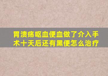 胃溃疡呕血便血做了介入手术十天后还有黑便怎么治疗