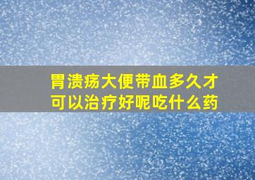 胃溃疡大便带血多久才可以治疗好呢吃什么药