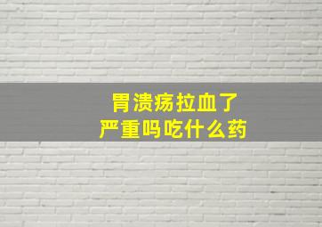 胃溃疡拉血了严重吗吃什么药