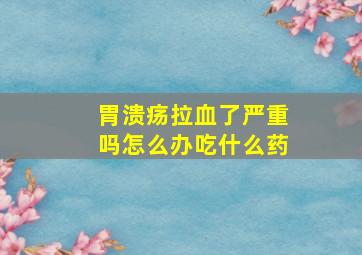 胃溃疡拉血了严重吗怎么办吃什么药