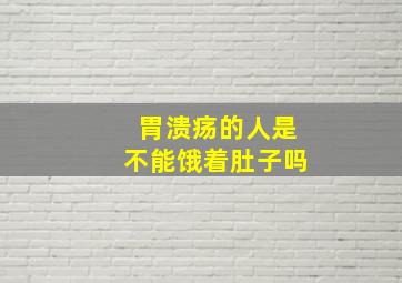 胃溃疡的人是不能饿着肚子吗