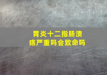 胃炎十二指肠溃疡严重吗会致命吗