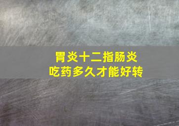 胃炎十二指肠炎吃药多久才能好转