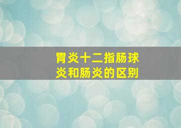 胃炎十二指肠球炎和肠炎的区别