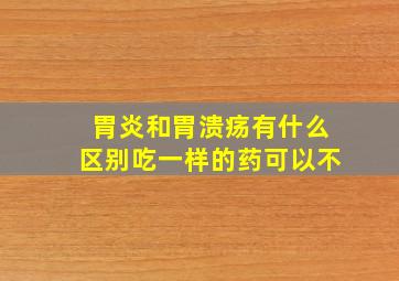 胃炎和胃溃疡有什么区别吃一样的药可以不