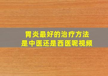 胃炎最好的治疗方法是中医还是西医呢视频