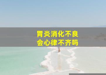 胃炎消化不良会心律不齐吗