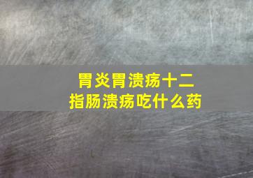 胃炎胃溃疡十二指肠溃疡吃什么药