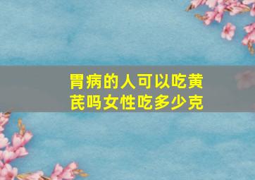 胃病的人可以吃黄芪吗女性吃多少克