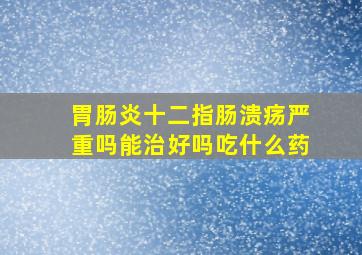 胃肠炎十二指肠溃疡严重吗能治好吗吃什么药