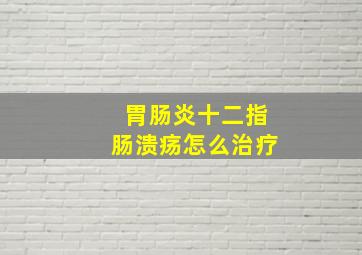 胃肠炎十二指肠溃疡怎么治疗