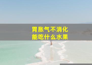 胃胀气不消化能吃什么水果