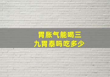 胃胀气能喝三九胃泰吗吃多少