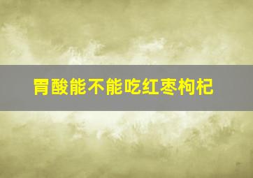 胃酸能不能吃红枣枸杞