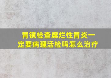 胃镜检查糜烂性胃炎一定要病理活检吗怎么治疗