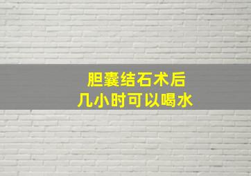 胆囊结石术后几小时可以喝水