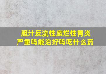 胆汁反流性糜烂性胃炎严重吗能治好吗吃什么药