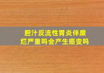 胆汁反流性胃炎伴糜烂严重吗会产生癌变吗