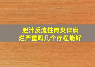 胆汁反流性胃炎伴糜烂严重吗几个疗程能好