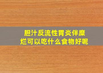 胆汁反流性胃炎伴糜烂可以吃什么食物好呢