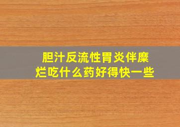 胆汁反流性胃炎伴糜烂吃什么药好得快一些