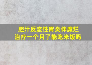 胆汁反流性胃炎伴糜烂治疗一个月了能吃米饭吗