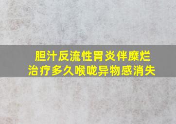 胆汁反流性胃炎伴糜烂治疗多久喉咙异物感消失